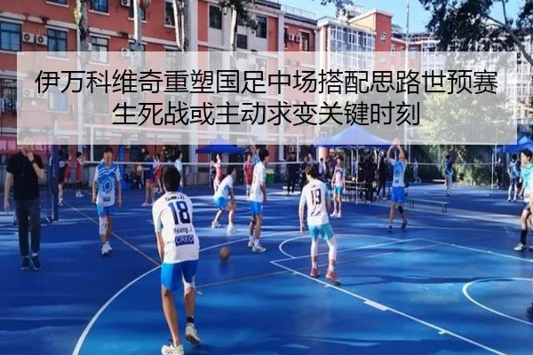 伊万科维奇重塑国足中场搭配思路世预赛生死战或主动求变关键时刻