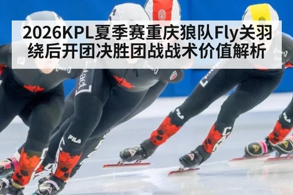 2026KPL夏季赛重庆狼队Fly关羽绕后开团决胜团战战术价值解析