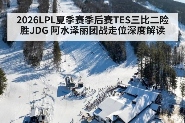 2026LPL夏季赛季后赛TES三比二险胜JDG 阿水泽丽团战走位深度解读