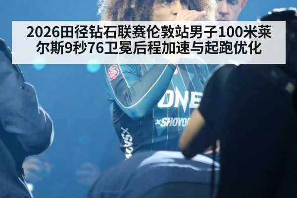 2026田径钻石联赛伦敦站男子100米莱尔斯9秒76卫冕后程加速与起跑优化