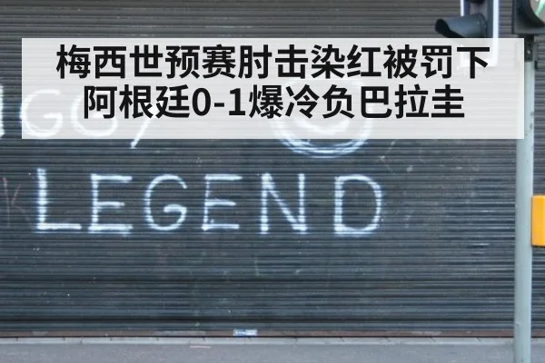梅西世预赛肘击染红被罚下 阿根廷0-1爆冷负巴拉圭
