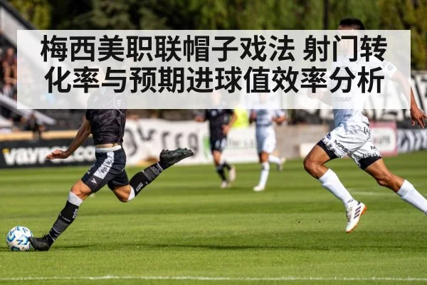 梅西美职联帽子戏法 射门转化率与预期进球值效率分析
