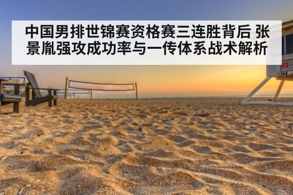 中国男排世锦赛资格赛三连胜背后 张景胤强攻成功率与一传体系战术解析