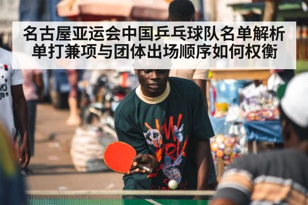 名古屋亚运会中国乒乓球队名单解析 单打兼项与团体出场顺序如何权衡