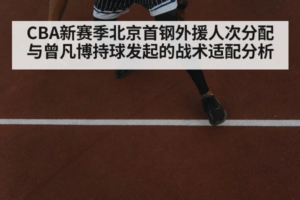 CBA新赛季北京首钢外援人次分配与曾凡博持球发起的战术适配分析