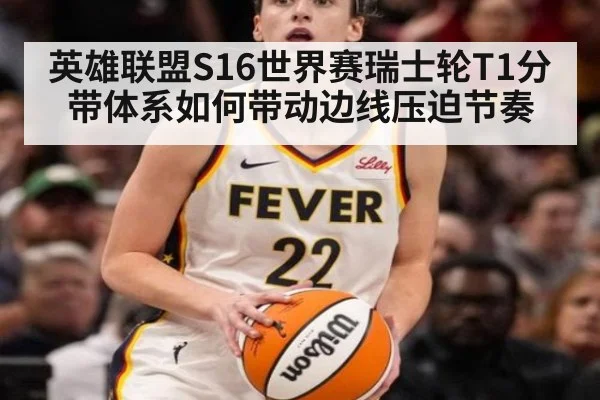 英雄联盟S16世界赛瑞士轮T1分带体系如何带动边线压迫节奏