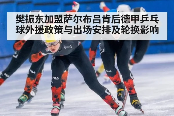 樊振东加盟萨尔布吕肯后德甲乒乓球外援政策与出场安排及轮换影响