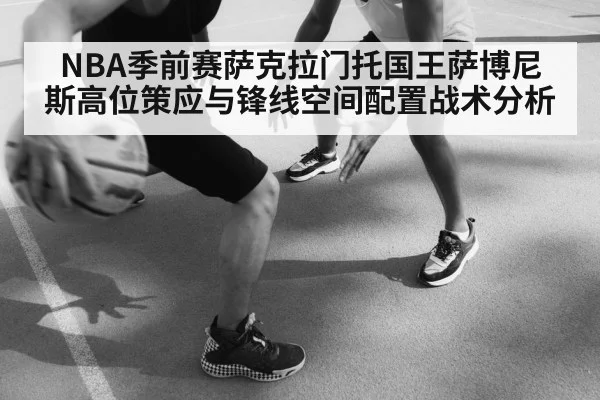 NBA季前赛萨克拉门托国王萨博尼斯高位策应与锋线空间配置战术分析