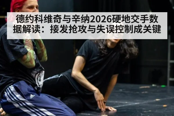 德约科维奇与辛纳2026硬地交手数据解读：接发抢攻与失误控制成关键