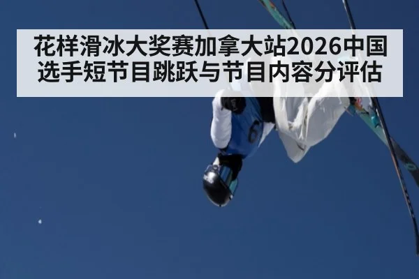 花样滑冰大奖赛加拿大站2026中国选手短节目跳跃与节目内容分评估