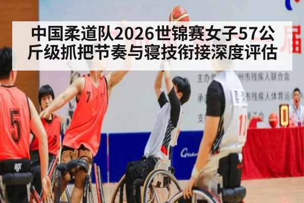 中国柔道队2026世锦赛女子57公斤级抓把节奏与寝技衔接深度评估