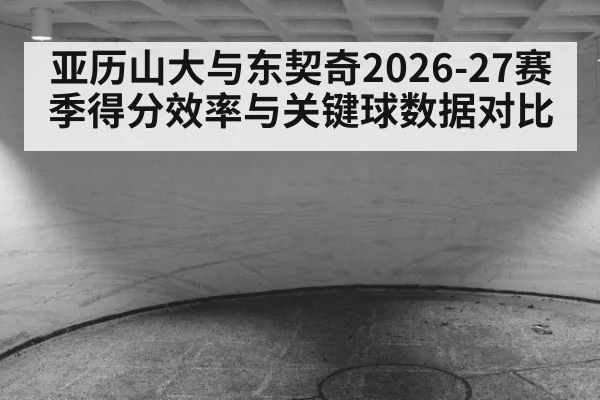 亚历山大与东契奇2026-27赛季得分效率与关键球数据对比