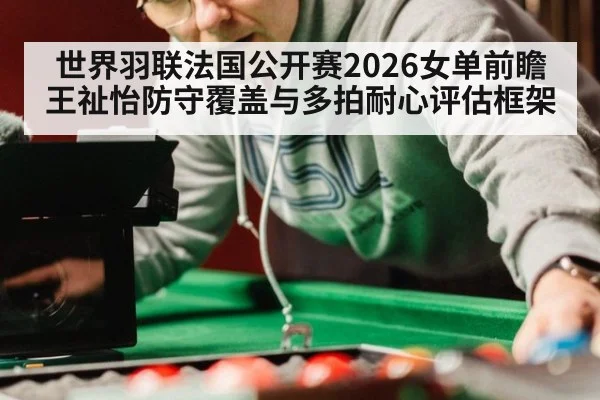 世界羽联法国公开赛2026女单前瞻 王祉怡防守覆盖与多拍耐心评估框架