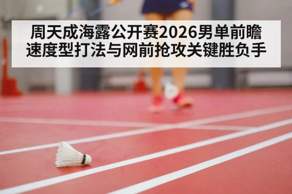 周天成海露公开赛2026男单前瞻 速度型打法与网前抢攻关键胜负手
