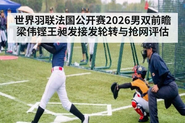 世界羽联法国公开赛2026男双前瞻 梁伟铿王昶发接发轮转与抢网评估