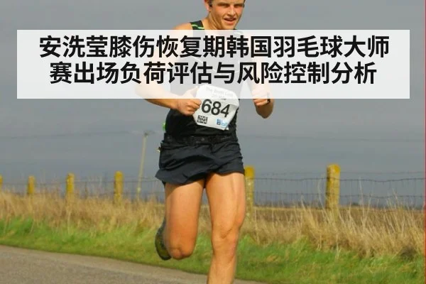 安洗莹膝伤恢复期韩国羽毛球大师赛出场负荷评估与风险控制分析