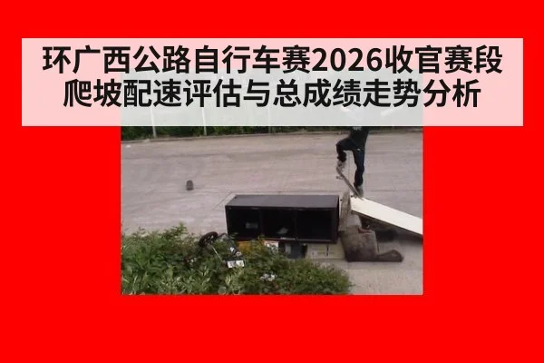环广西公路自行车赛2026收官赛段 爬坡配速评估与总成绩走势分析